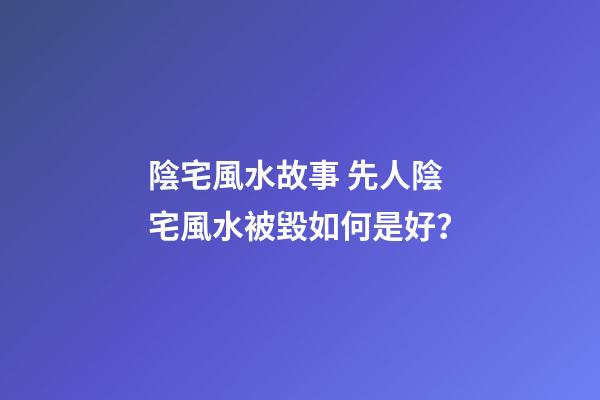 陰宅風水故事 先人陰宅風水被毀如何是好？